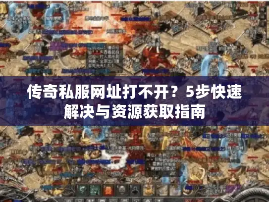 传奇私服网址打不开？5步快速解决与资源获取指南