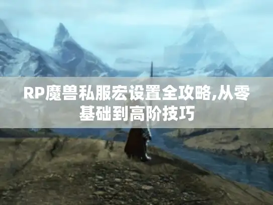 RP魔兽私服宏设置全攻略,从零基础到高阶技巧