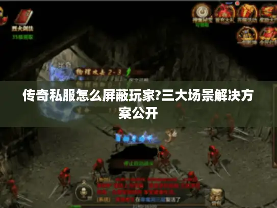 传奇私服怎么屏蔽玩家?三大场景解决方案公开 传奇私服怎么屏蔽玩家?三大场景解决方案公开