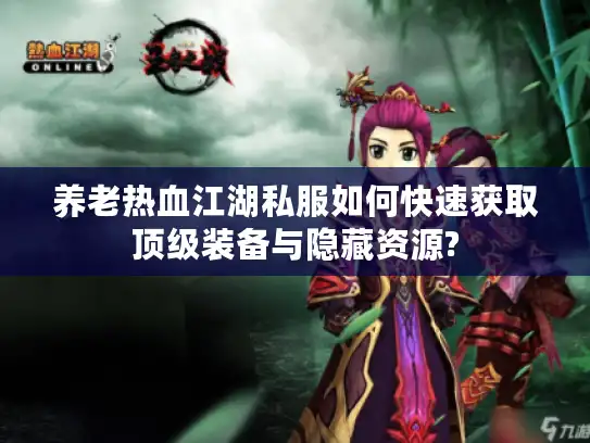 养老热血江湖私服如何快速获取顶级装备与隐藏资源?