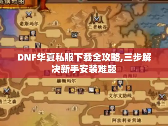 DNF华夏私服下载全攻略,三步解决新手安装难题 DNF华夏私服下载全攻略,三步解决新手安装难题