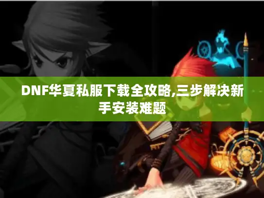 DNF华夏私服下载全攻略,三步解决新手安装难题 DNF华夏私服下载全攻略,三步解决新手安装难题