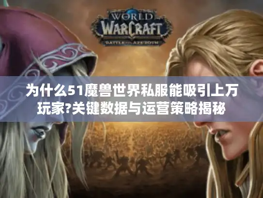 为什么51魔兽世界私服能吸引上万玩家?关键数据与运营策略揭秘