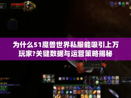 为什么51魔兽世界私服能吸引上万玩家?关键数据与运营策略揭秘