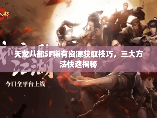 天龙八部SF稀有资源获取技巧,三大方法快速揭秘 天龙八部SF稀有资源获取技巧,三大方法快速揭秘