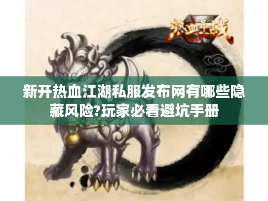 新开热血江湖私服发布网有哪些隐藏风险?玩家必看避坑手册
