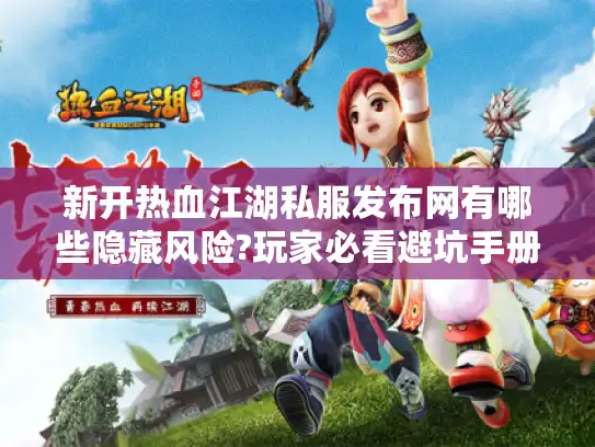 新开热血江湖私服发布网有哪些隐藏风险?玩家必看避坑手册