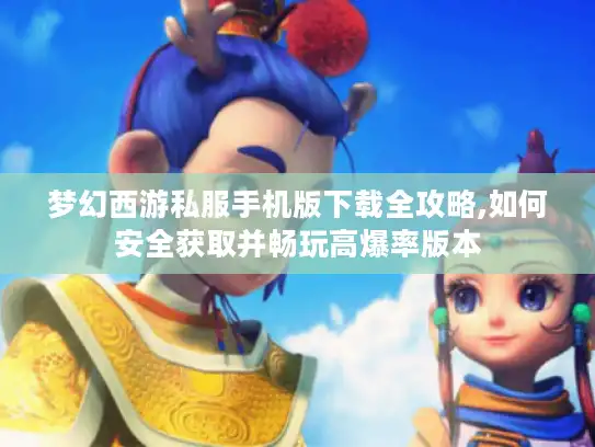 梦幻西游私服手机版下载全攻略,如何安全获取并畅玩高爆率版本