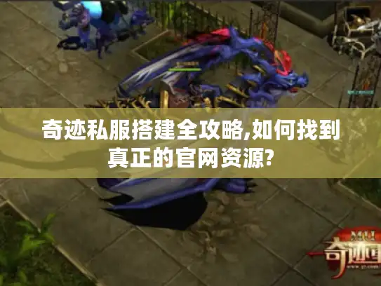 奇迹私服搭建全攻略,如何找到真正的官网资源?