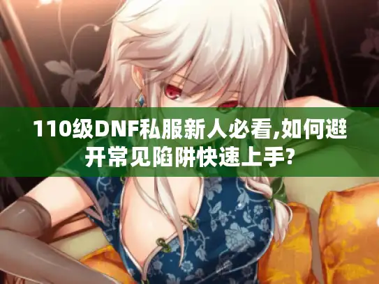110级DNF私服新人必看,如何避开常见陷阱快速上手? 110级DNF私服新人必看,如何避开常见陷阱快速上手?
