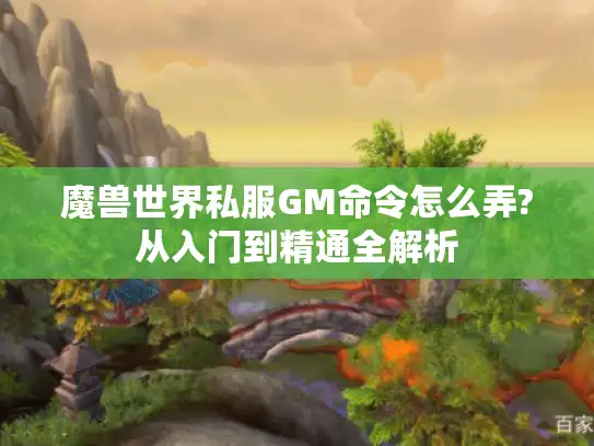 魔兽世界私服GM命令怎么弄?从入门到精通全解析 魔兽世界私服GM命令怎么弄?从入门到精通全解析