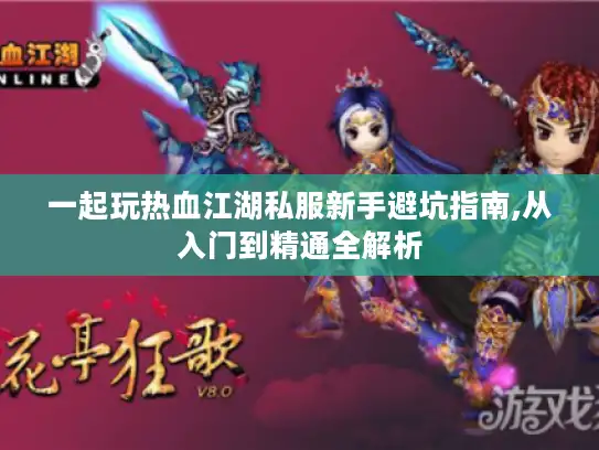 一起玩热血江湖私服新手避坑指南,从入门到精通全解析 一起玩热血江湖私服新手避坑指南,从入门到精通全解析