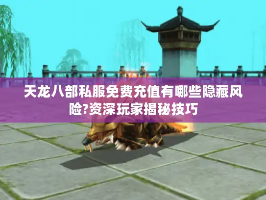 天龙八部私服免费充值有哪些隐藏风险?资深玩家揭秘技巧 天龙八部私服免费充值有哪些隐藏风险?资深玩家揭秘技巧