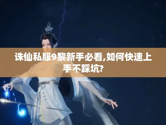 诛仙私服9黎新手必看,如何快速上手不踩坑?