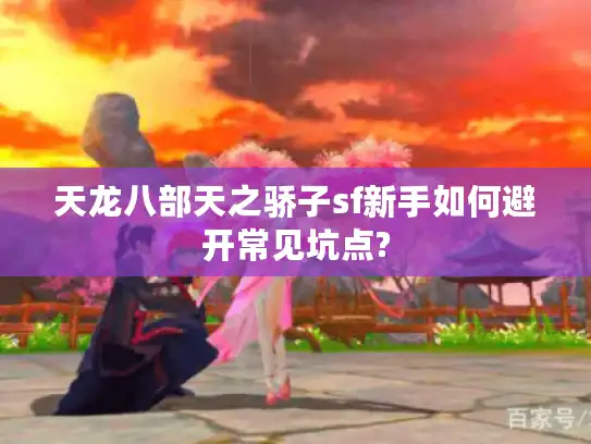 天龙八部天之骄子sf新手如何避开常见坑点?