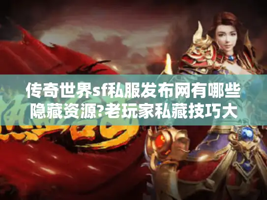 传奇世界sf私服发布网有哪些隐藏资源?老玩家私藏技巧大公开 传奇世界sf私服发布网有哪些隐藏资源?老玩家私藏技巧大公开