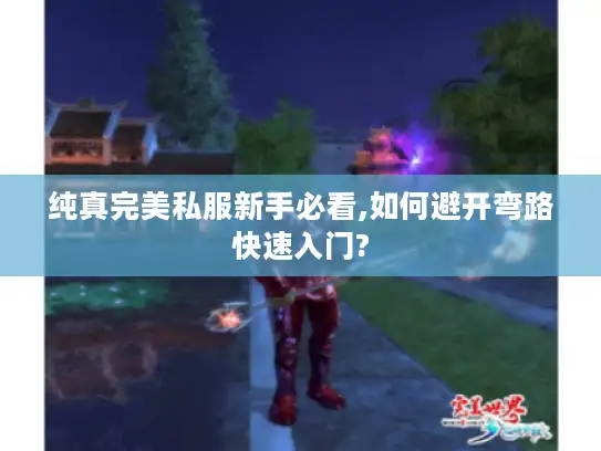 纯真完美私服新手必看,如何避开弯路快速入门?
