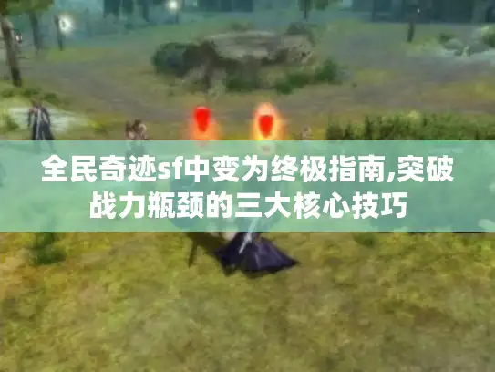 全民奇迹sf中变为终极指南,突破战力瓶颈的三大核心技巧