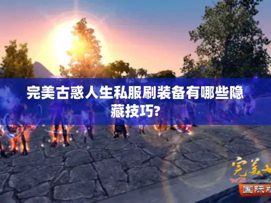 完美古惑人生私服刷装备有哪些隐藏技巧?