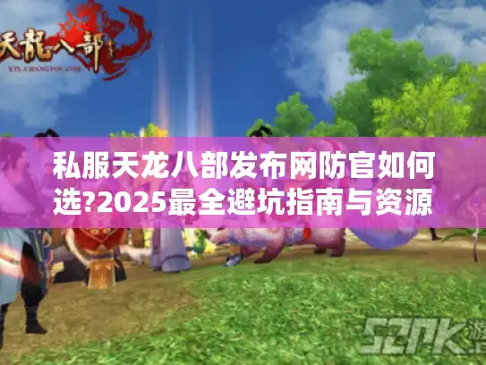 私服天龙八部发布网防官如何选?2025最全避坑指南与资源推荐 私服天龙八部发布网防官如何选?2025最全避坑指南与资源推荐