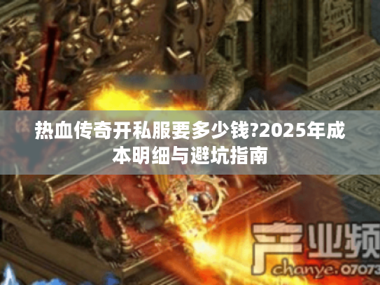 热血传奇开私服要多少钱?2025年成本明细与避坑指南