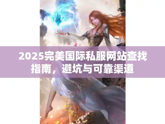 2025完美国际私服网站查找指南，避坑与可靠渠道