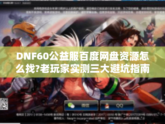 DNF60公益服百度网盘资源怎么找?老玩家实测三大避坑指南 DNF60公益服百度网盘资源怎么找?老玩家实测三大避坑指南