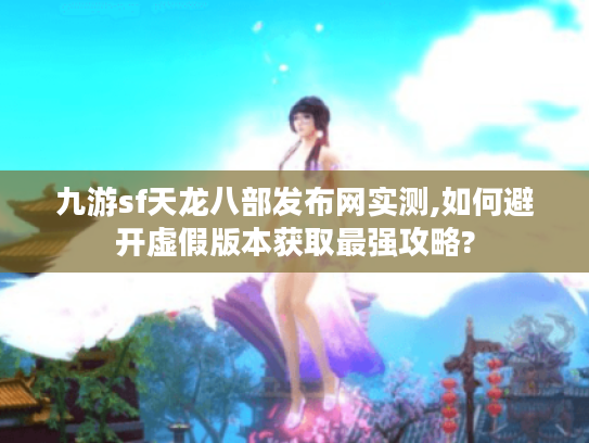 九游sf天龙八部发布网实测,如何避开虚假版本获取最强攻略? 九游sf天龙八部发布网实测,如何避开虚假版本获取最强攻略?