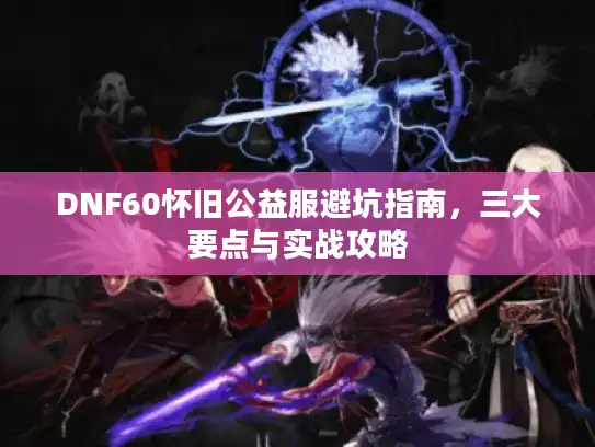 DNF60怀旧公益服避坑指南，三大要点与实战攻略