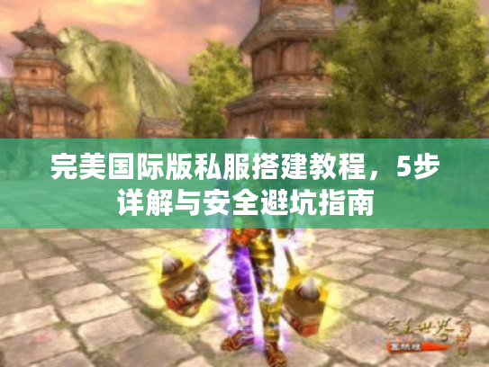 完美国际版私服搭建教程，5步详解与安全避坑指南