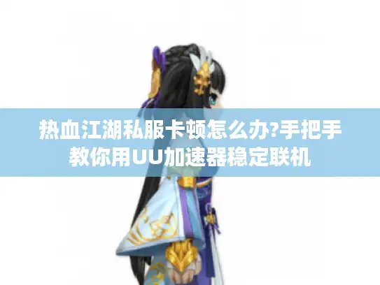 热血江湖私服卡顿怎么办?手把手教你用UU加速器稳定联机 热血江湖私服卡顿怎么办?手把手教你用UU加速器稳定联机