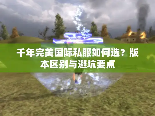 千年完美国际私服如何选？版本区别与避坑要点