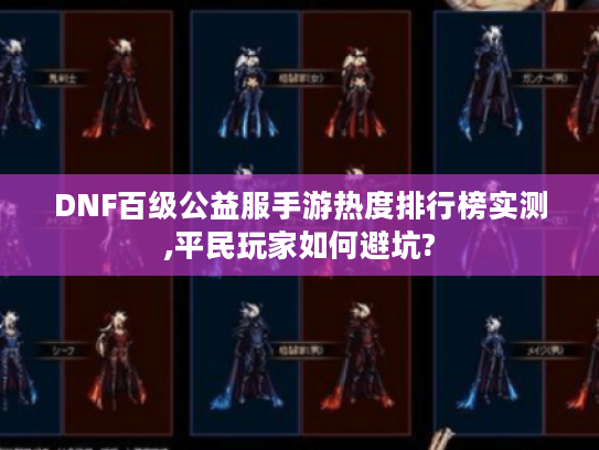 DNF百级公益服手游热度排行榜实测,平民玩家如何避坑?