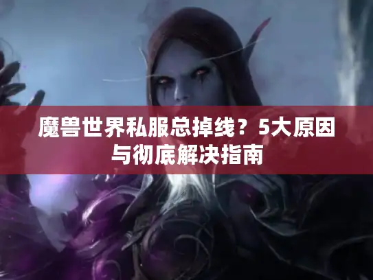 魔兽世界私服总掉线？5大原因与彻底解决指南