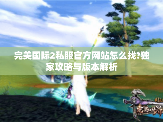 完美国际2私服官方网站怎么找?独家攻略与版本解析