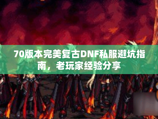 70版本完美复古DNF私服避坑指南，老玩家经验分享