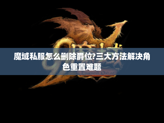 魔域私服怎么删除爵位?三大方法解决角色重置难题