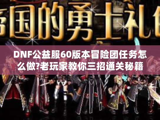 DNF公益服60版本冒险团任务怎么做?老玩家教你三招通关秘籍