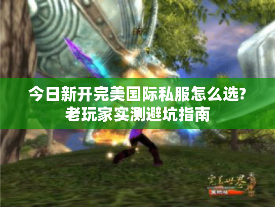 今日新开完美国际私服怎么选?老玩家实测避坑指南