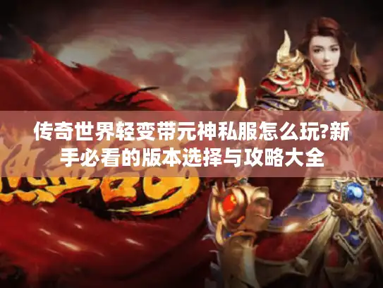 传奇世界轻变带元神私服怎么玩?新手必看的版本选择与攻略大全