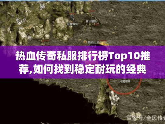 热血传奇私服排行榜Top10推荐,如何找到稳定耐玩的经典版本?