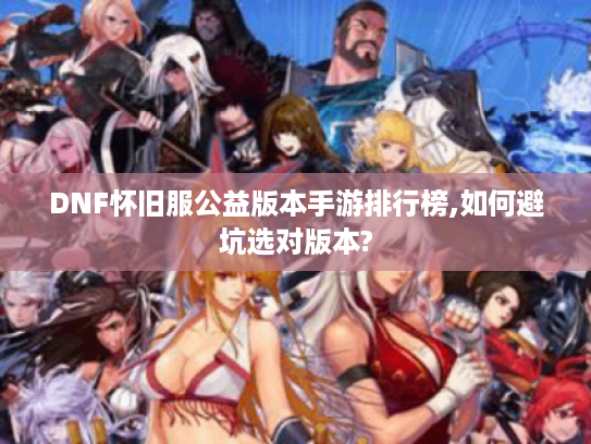 DNF怀旧服公益版本手游排行榜,如何避坑选对版本?