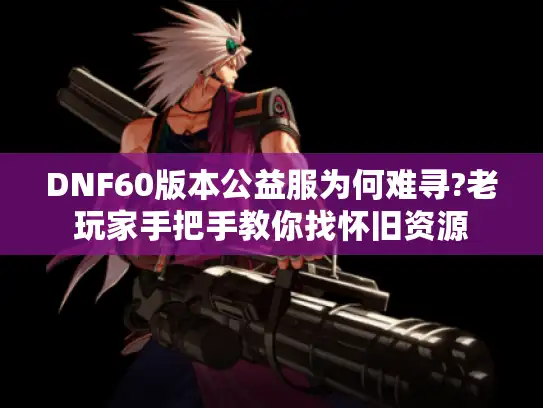DNF60版本公益服为何难寻?老玩家手把手教你找怀旧资源