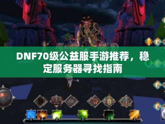 DNF70级公益服手游推荐，稳定服务器寻找指南