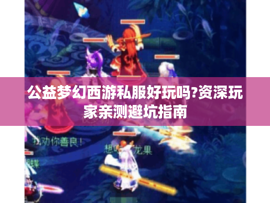 公益梦幻西游私服好玩吗?资深玩家亲测避坑指南 公益梦幻西游私服好玩吗?资深玩家亲测避坑指南