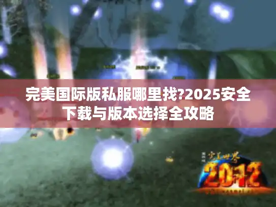 完美国际版私服哪里找?2025安全下载与版本选择全攻略 完美国际版私服哪里找?2025安全下载与版本选择全攻略