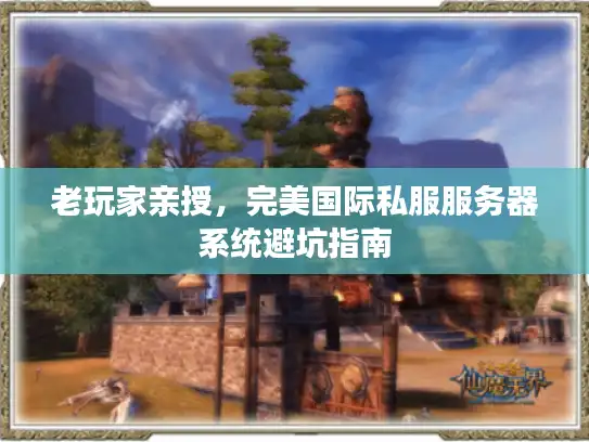 老玩家亲授,完美国际私服服务器系统避坑指南 老玩家亲授,完美国际私服服务器系统避坑指南
