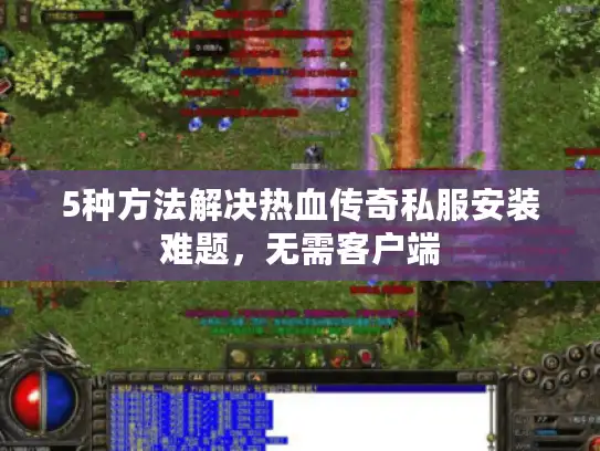 5种方法解决热血传奇私服安装难题，无需客户端