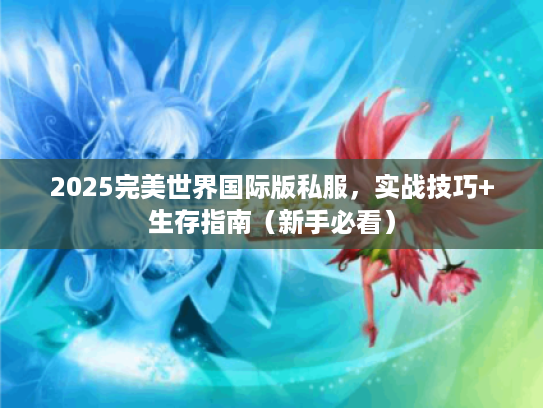 2025完美世界国际版私服，实战技巧+生存指南（新手必看）