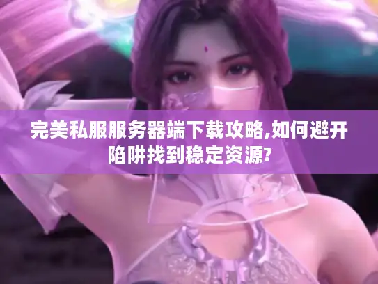 完美私服服务器端下载攻略,如何避开陷阱找到稳定资源?